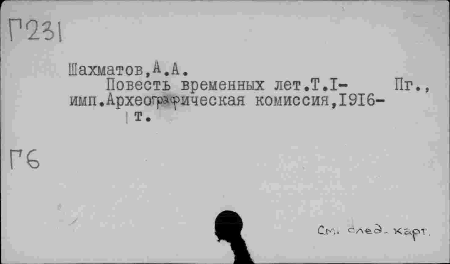 ﻿mi
Шахматов,A.A.
Повесть временных лет.T.I-	Пг.,
имп.Археограсрическая комиссия, 1916-
I т.
Гб
См. ciA-e.à- Kâ
Г-